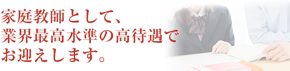 家庭教師として、業界最高水準の高待遇でお迎えします。