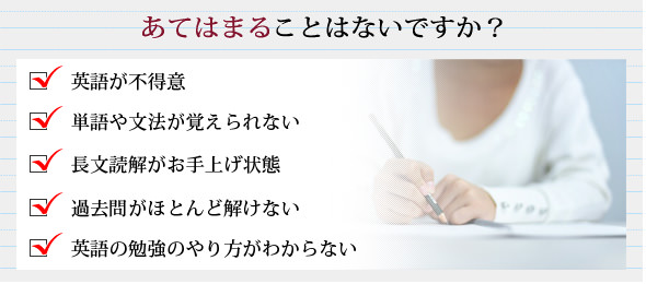 英語が不得意、単語や文法が覚えられない、長文読解がお手上げ状態、過去問がほとんど解けない、英語の勉強のやり方がわからない